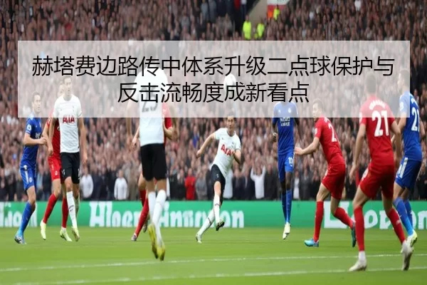 赫塔费边路传中体系升级二点球保护与反击流畅度成新看点